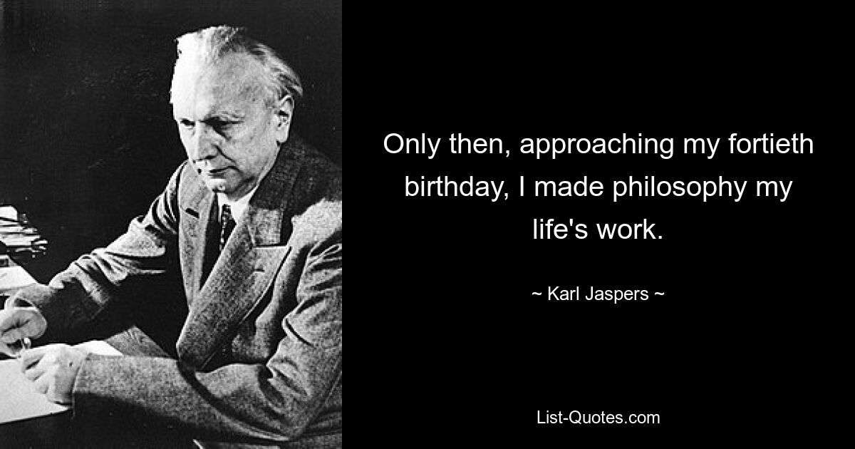 Only then, approaching my fortieth birthday, I made philosophy my life's work. — © Karl Jaspers