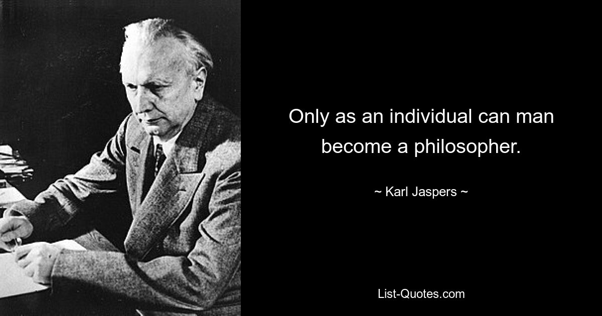 Only as an individual can man become a philosopher. — © Karl Jaspers