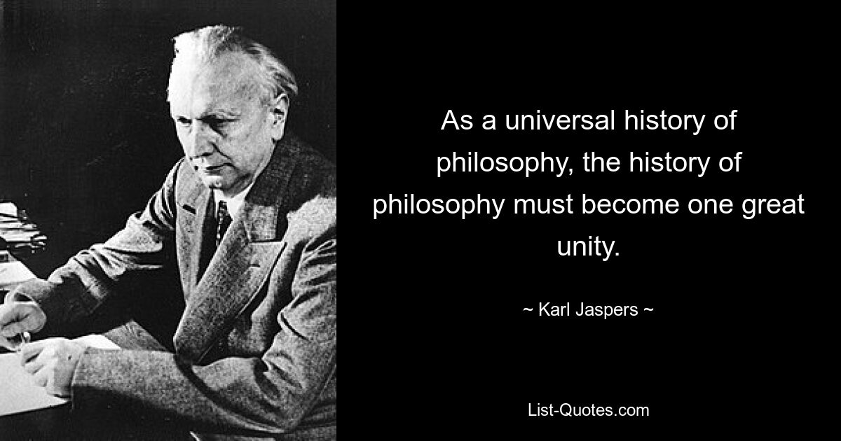 As a universal history of philosophy, the history of philosophy must become one great unity. — © Karl Jaspers