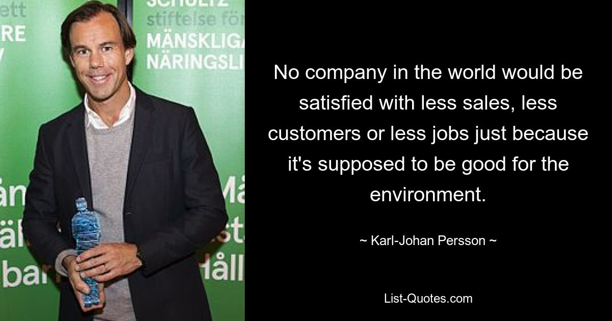 No company in the world would be satisfied with less sales, less customers or less jobs just because it's supposed to be good for the environment. — © Karl-Johan Persson