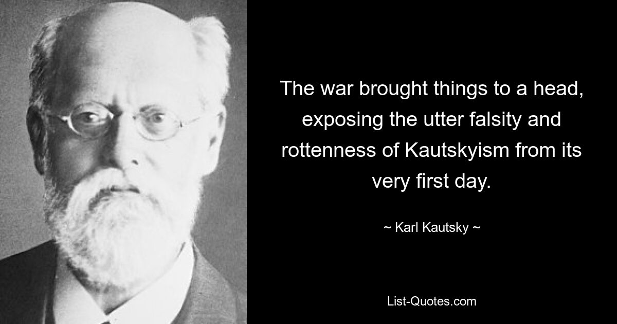 The war brought things to a head, exposing the utter falsity and rottenness of Kautskyism from its very first day. — © Karl Kautsky