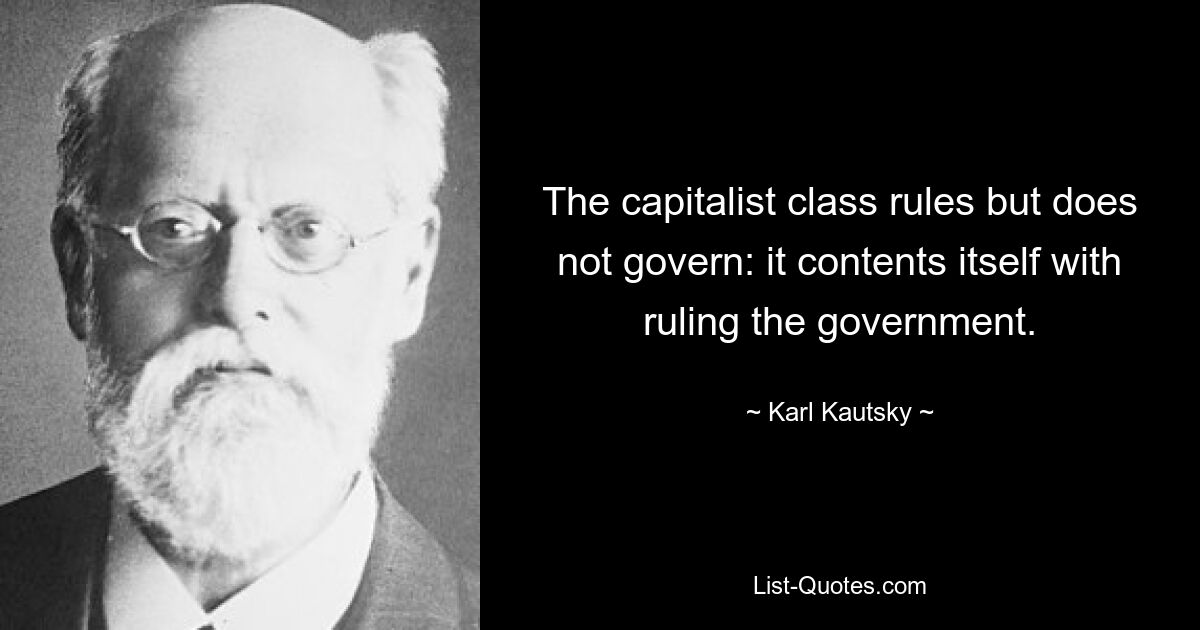 The capitalist class rules but does not govern: it contents itself with ruling the government. — © Karl Kautsky