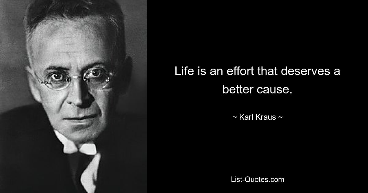 Life is an effort that deserves a better cause. — © Karl Kraus