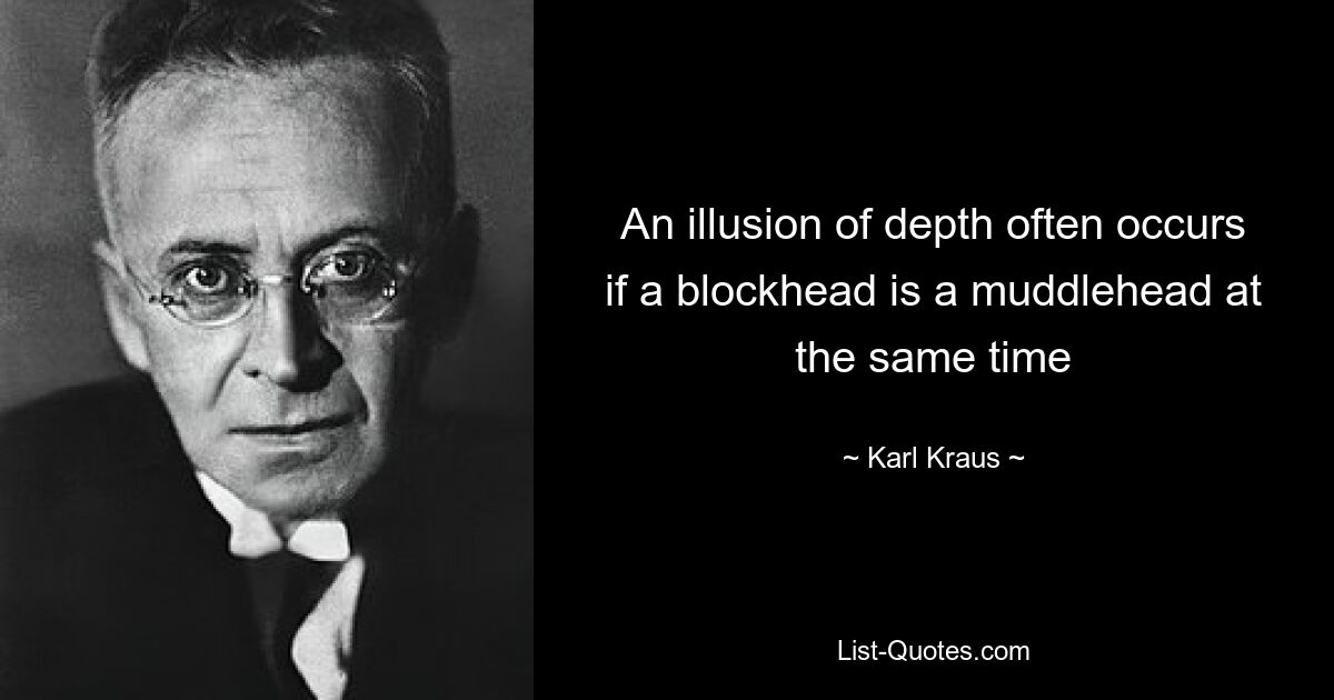 An illusion of depth often occurs if a blockhead is a muddlehead at the same time — © Karl Kraus