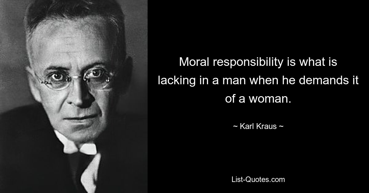 Moral responsibility is what is lacking in a man when he demands it of a woman. — © Karl Kraus