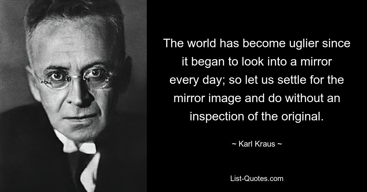 The world has become uglier since it began to look into a mirror every day; so let us settle for the mirror image and do without an inspection of the original. — © Karl Kraus