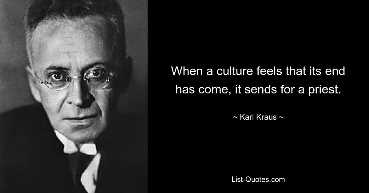 When a culture feels that its end has come, it sends for a priest. — © Karl Kraus