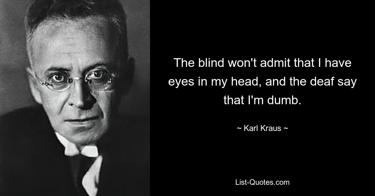 The blind won't admit that I have eyes in my head, and the deaf say that I'm dumb. — © Karl Kraus