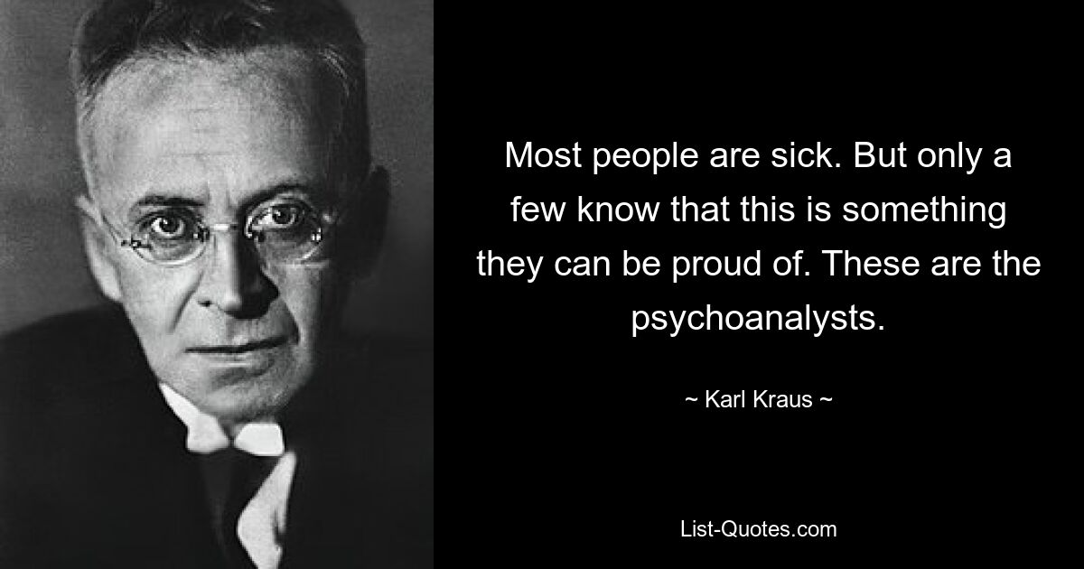 Most people are sick. But only a few know that this is something they can be proud of. These are the psychoanalysts. — © Karl Kraus