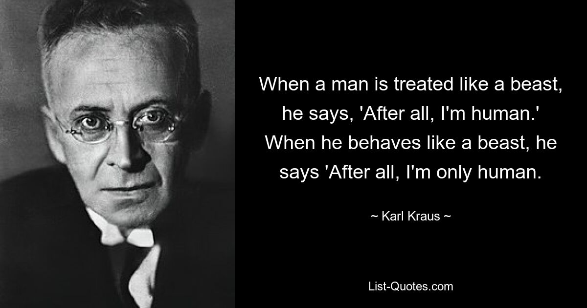 When a man is treated like a beast, he says, 'After all, I'm human.' When he behaves like a beast, he says 'After all, I'm only human. — © Karl Kraus