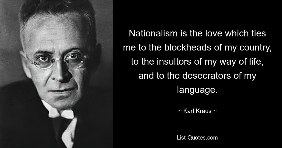 Nationalism is the love which ties me to the blockheads of my country, to the insultors of my way of life, and to the desecrators of my language. — © Karl Kraus