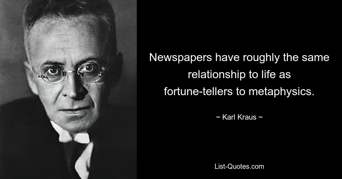 Newspapers have roughly the same relationship to life as fortune-tellers to metaphysics. — © Karl Kraus