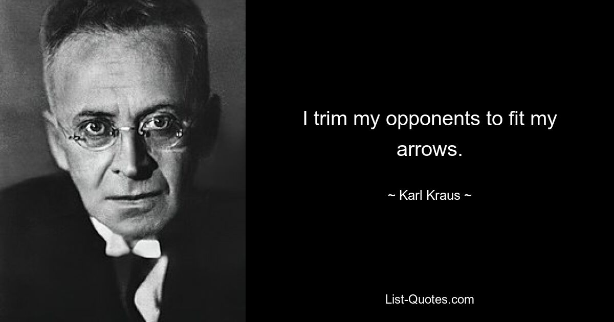 I trim my opponents to fit my arrows. — © Karl Kraus