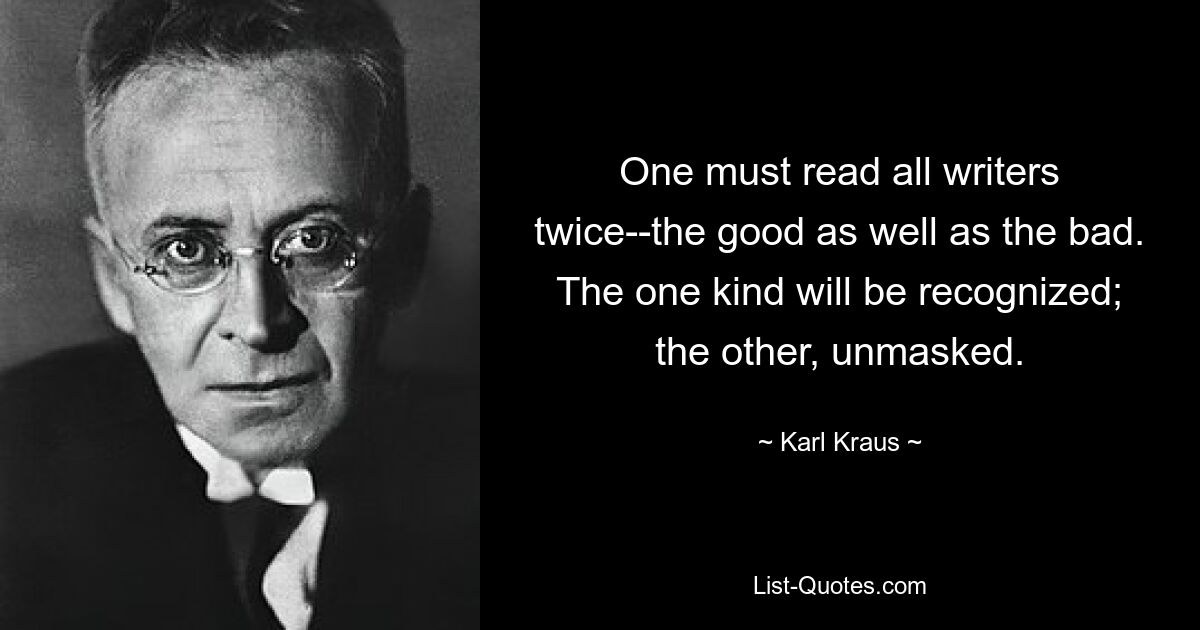 One must read all writers twice--the good as well as the bad. The one kind will be recognized; the other, unmasked. — © Karl Kraus