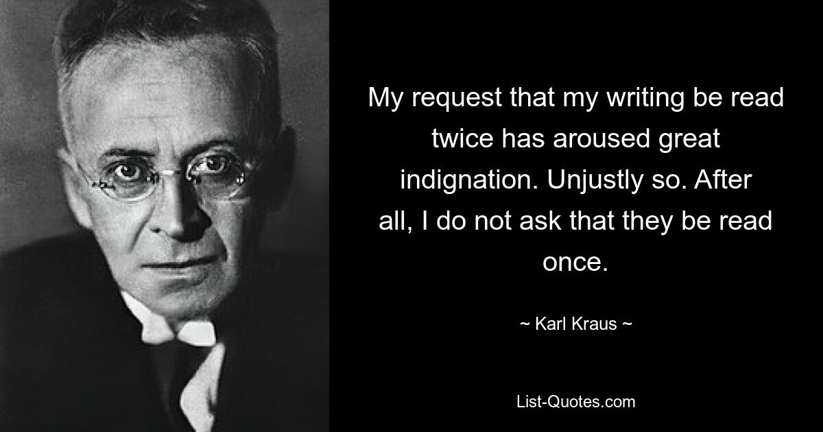 My request that my writing be read twice has aroused great indignation. Unjustly so. After all, I do not ask that they be read once. — © Karl Kraus