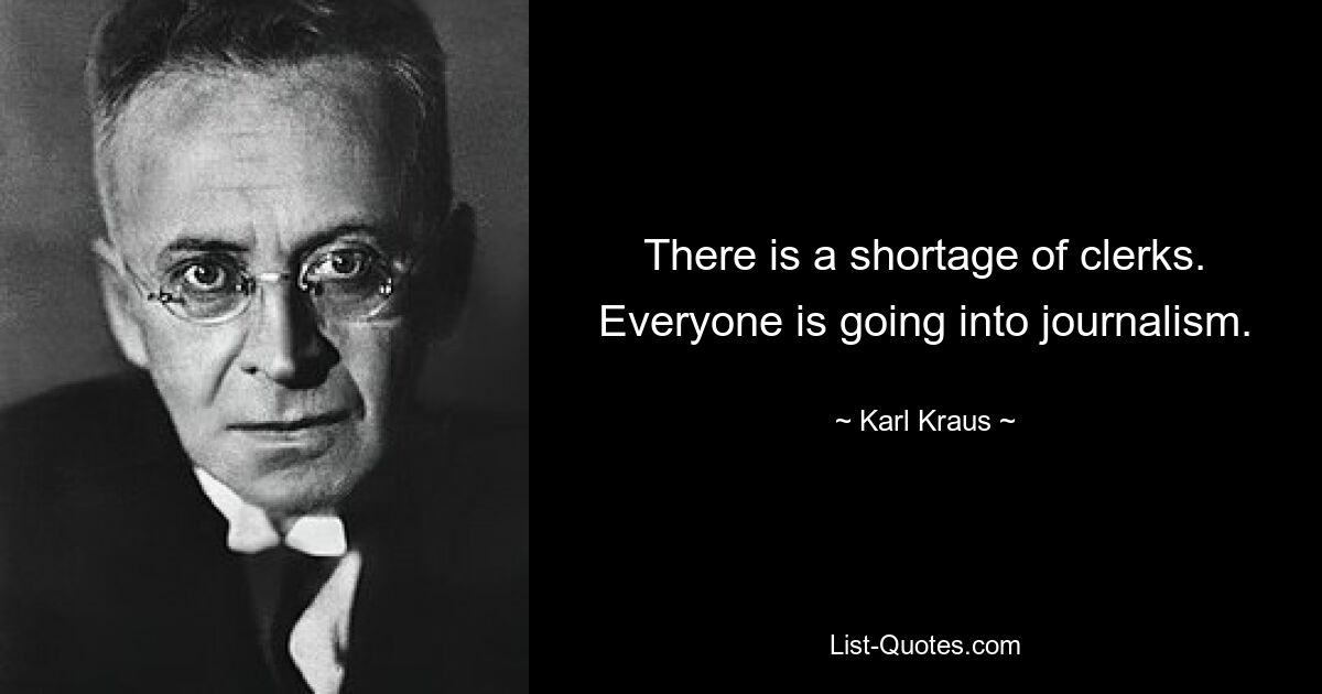 There is a shortage of clerks. Everyone is going into journalism. — © Karl Kraus