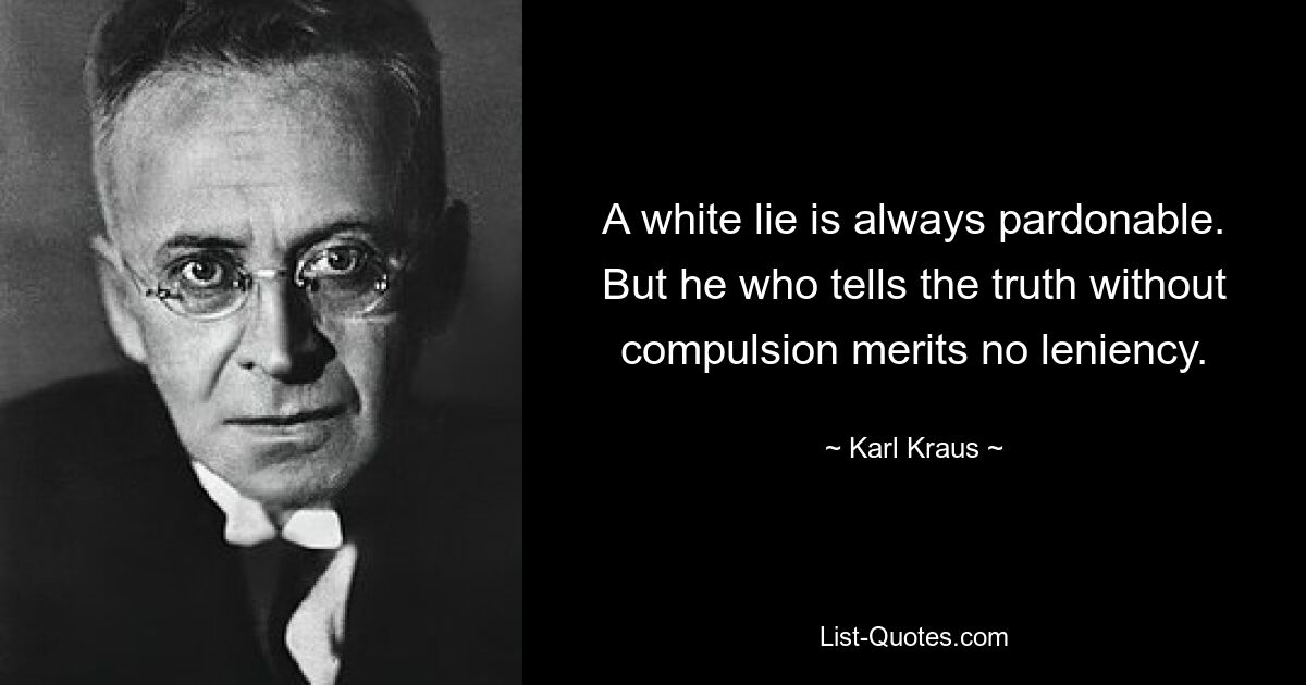 A white lie is always pardonable. But he who tells the truth without compulsion merits no leniency. — © Karl Kraus