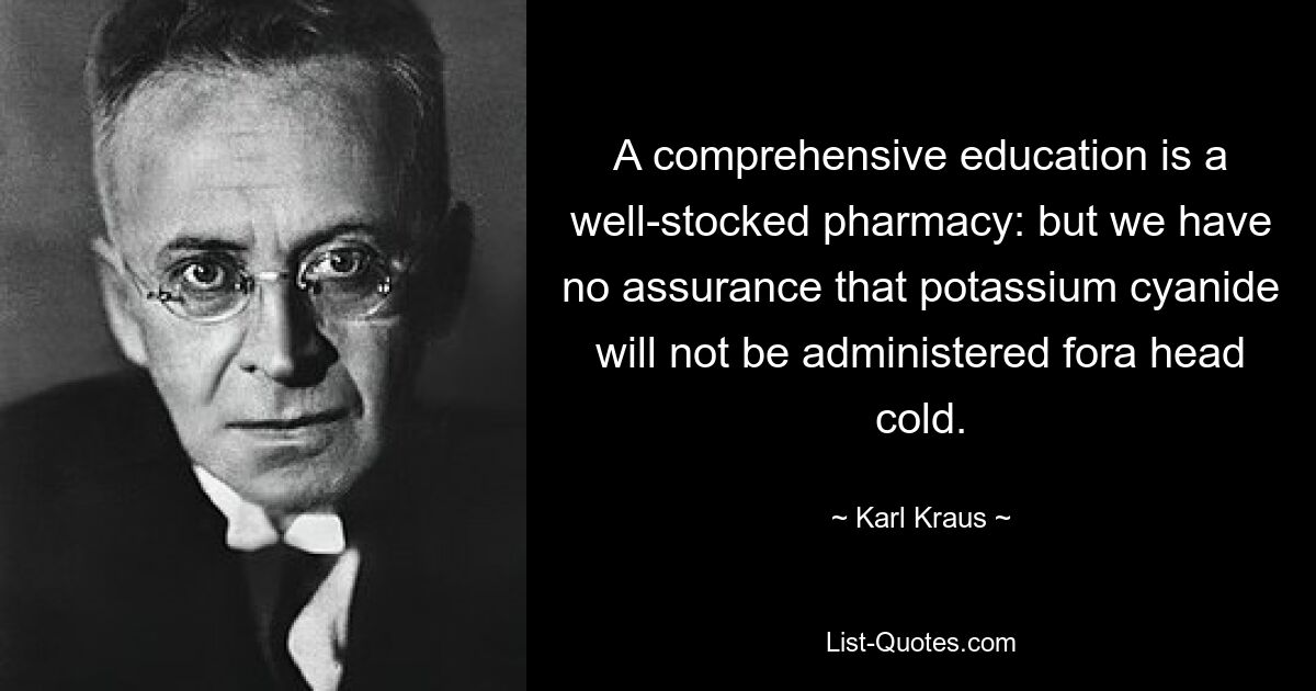 A comprehensive education is a well-stocked pharmacy: but we have no assurance that potassium cyanide will not be administered fora head cold. — © Karl Kraus