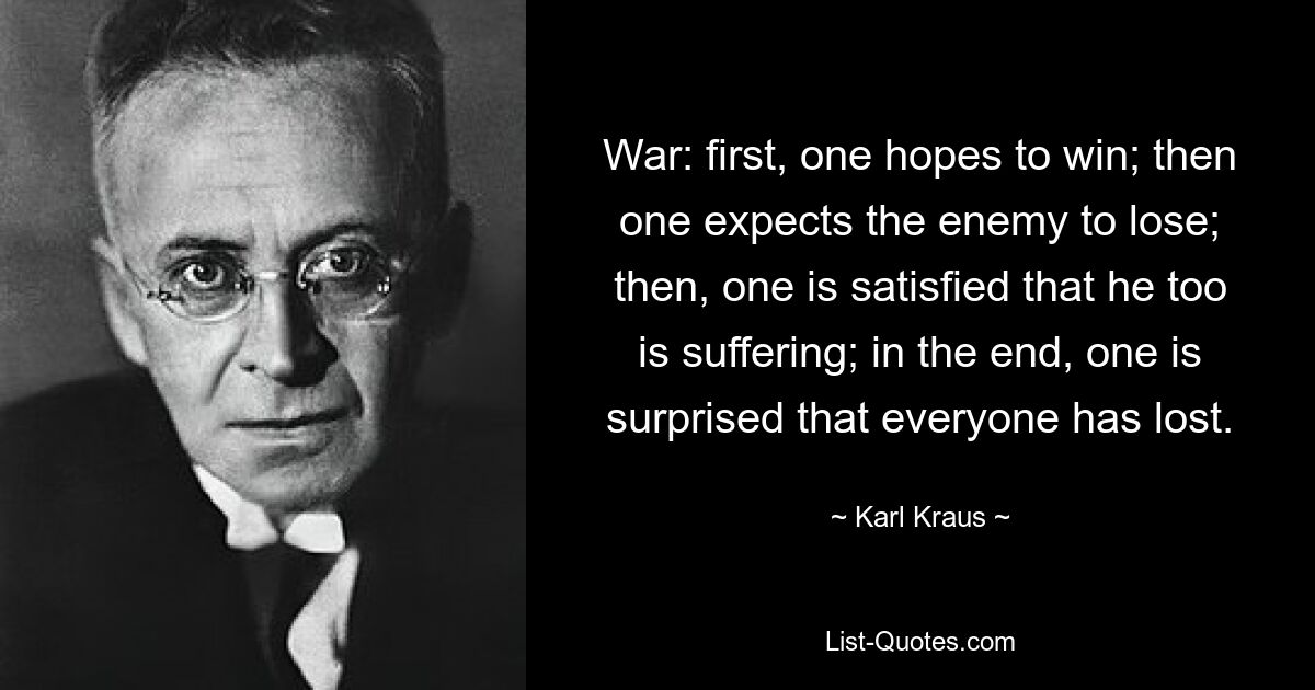 War: first, one hopes to win; then one expects the enemy to lose; then, one is satisfied that he too is suffering; in the end, one is surprised that everyone has lost. — © Karl Kraus