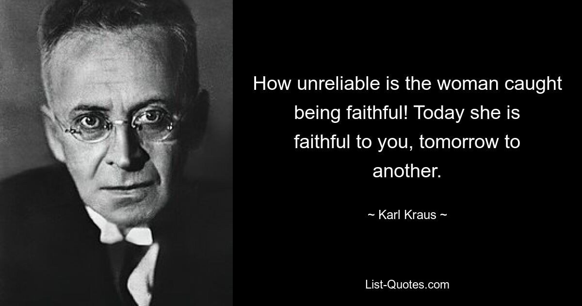 How unreliable is the woman caught being faithful! Today she is faithful to you, tomorrow to another. — © Karl Kraus