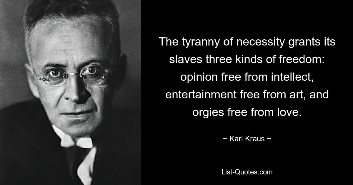 The tyranny of necessity grants its slaves three kinds of freedom: opinion free from intellect, entertainment free from art, and orgies free from love. — © Karl Kraus