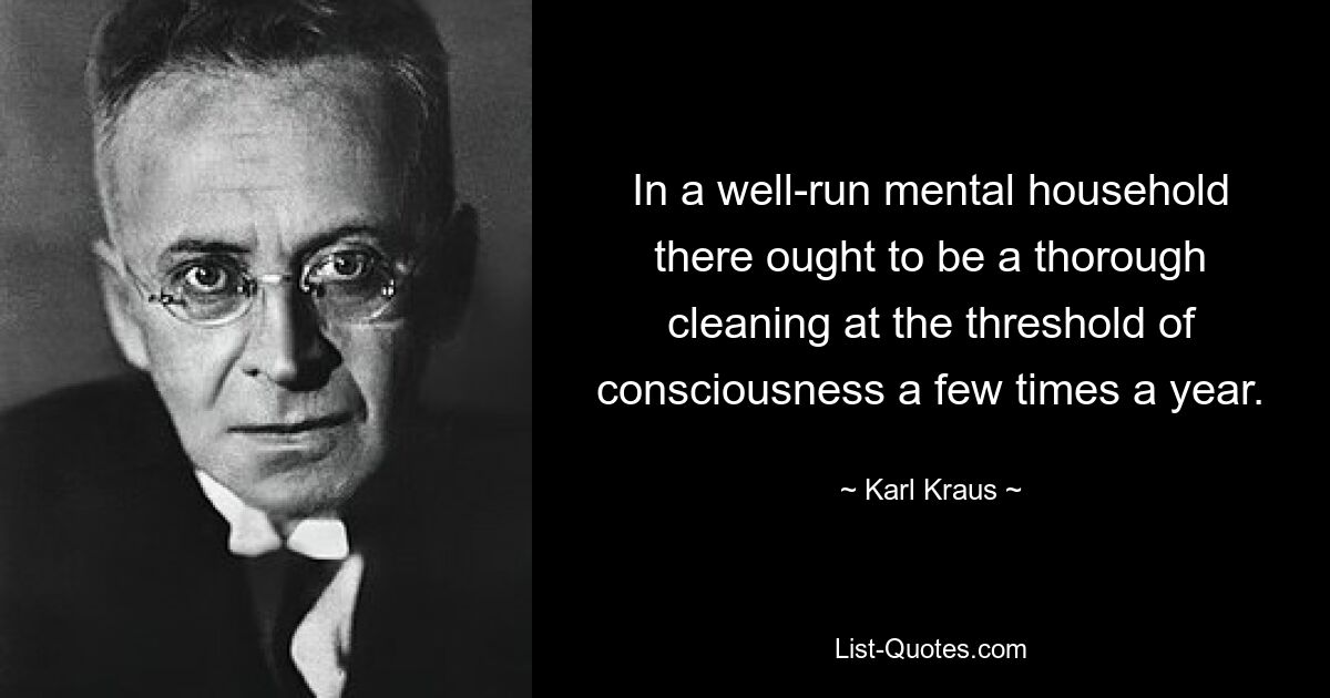 In a well-run mental household there ought to be a thorough cleaning at the threshold of consciousness a few times a year. — © Karl Kraus