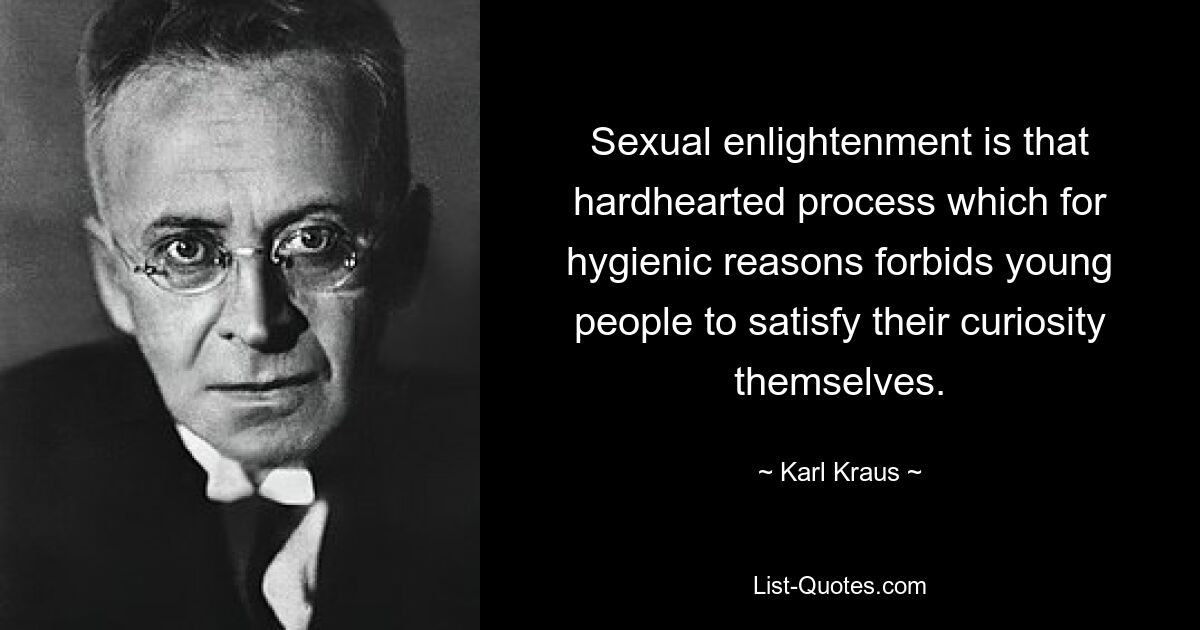 Sexual enlightenment is that hardhearted process which for hygienic reasons forbids young people to satisfy their curiosity themselves. — © Karl Kraus