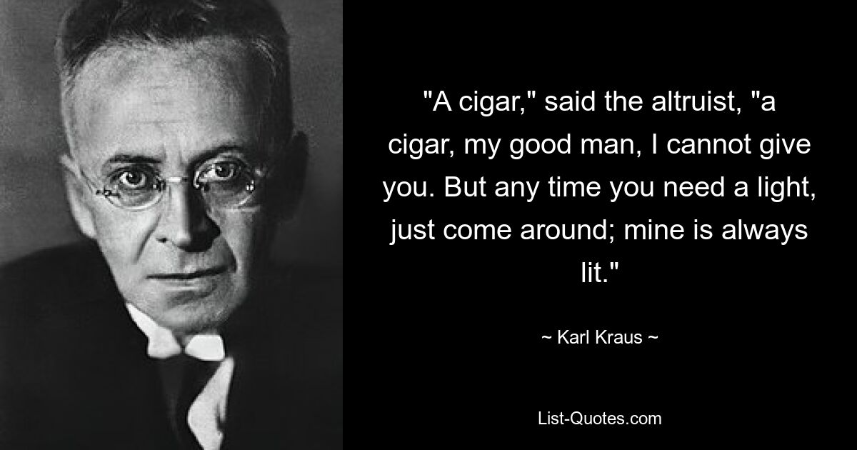 "A cigar," said the altruist, "a cigar, my good man, I cannot give you. But any time you need a light, just come around; mine is always lit." — © Karl Kraus