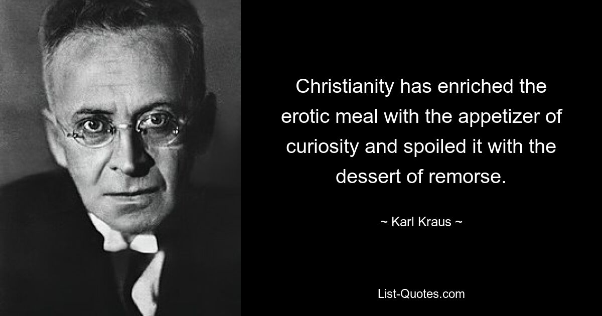 Christianity has enriched the erotic meal with the appetizer of curiosity and spoiled it with the dessert of remorse. — © Karl Kraus