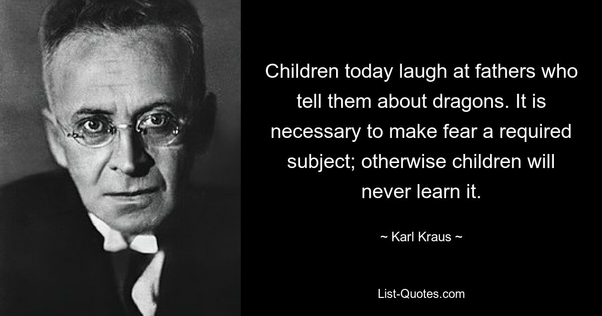 Children today laugh at fathers who tell them about dragons. It is necessary to make fear a required subject; otherwise children will never learn it. — © Karl Kraus