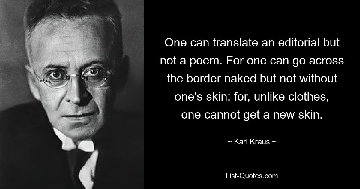 One can translate an editorial but not a poem. For one can go across the border naked but not without one's skin; for, unlike clothes, one cannot get a new skin. — © Karl Kraus