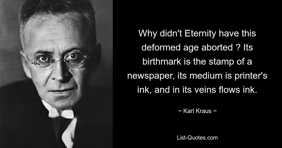 Why didn't Eternity have this deformed age aborted ? Its birthmark is the stamp of a newspaper, its medium is printer's ink, and in its veins flows ink. — © Karl Kraus