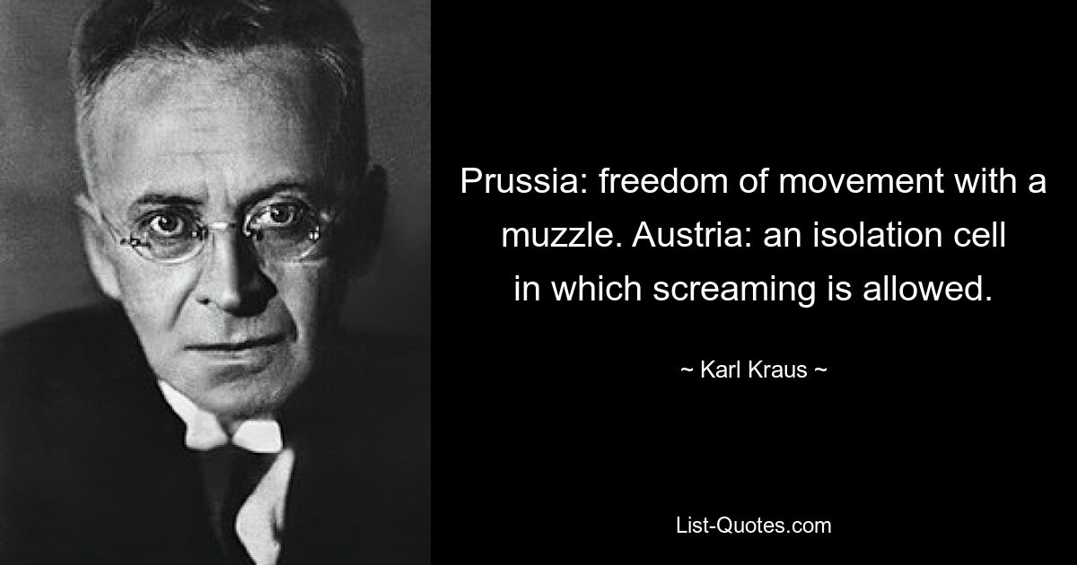 Prussia: freedom of movement with a muzzle. Austria: an isolation cell in which screaming is allowed. — © Karl Kraus