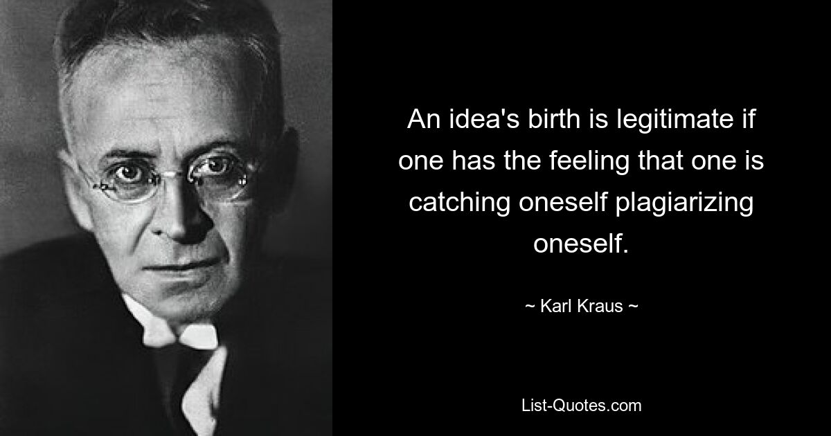 An idea's birth is legitimate if one has the feeling that one is catching oneself plagiarizing oneself. — © Karl Kraus