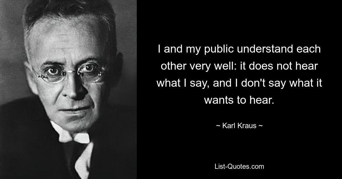 I and my public understand each other very well: it does not hear what I say, and I don't say what it wants to hear. — © Karl Kraus