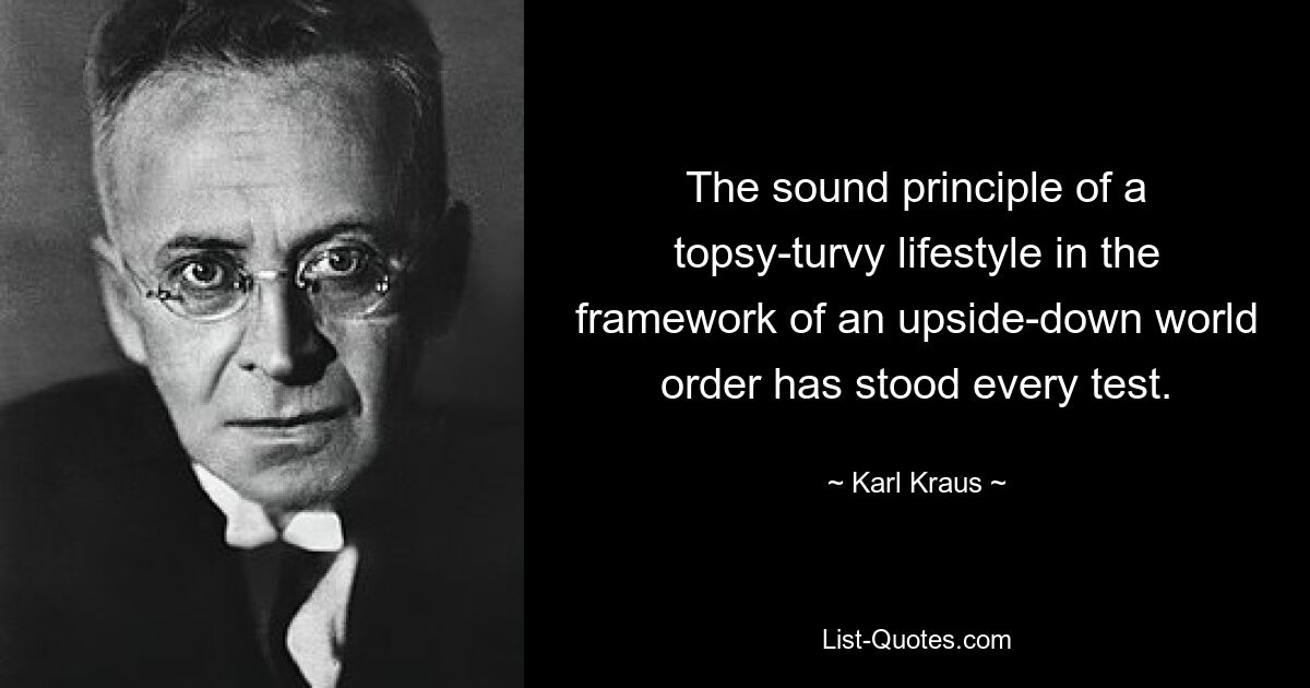 The sound principle of a topsy-turvy lifestyle in the framework of an upside-down world order has stood every test. — © Karl Kraus