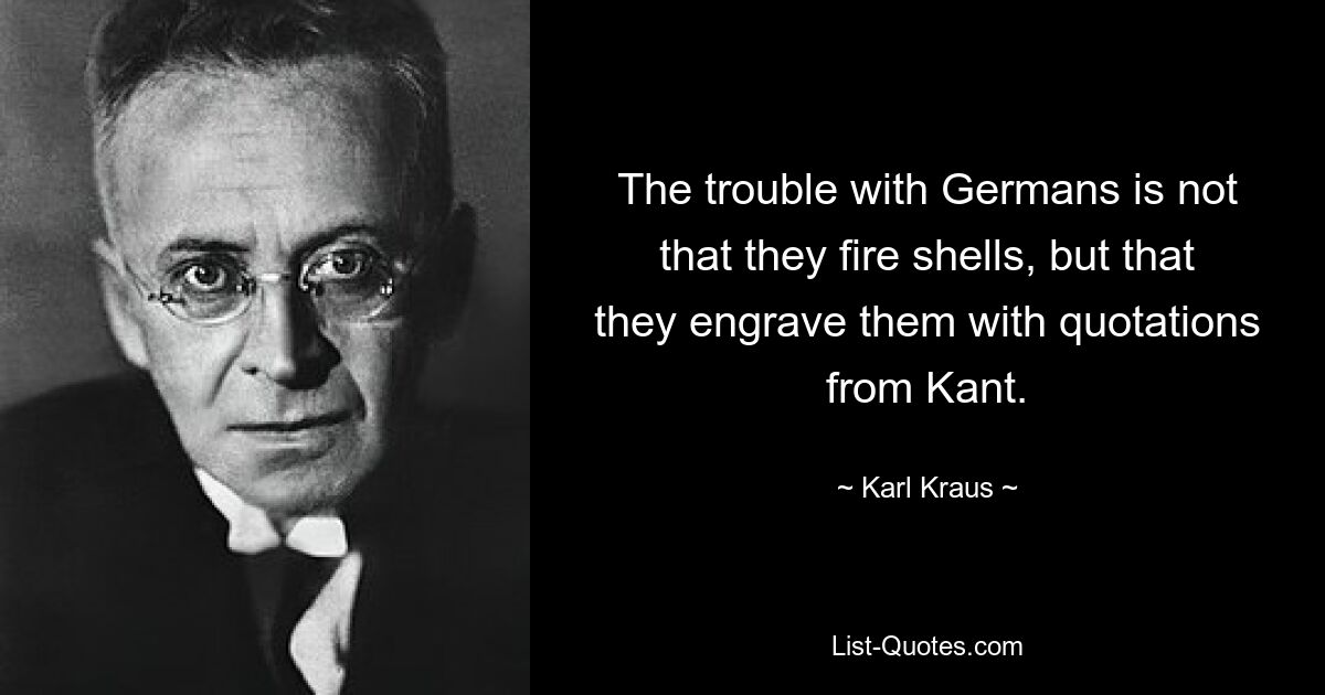 The trouble with Germans is not that they fire shells, but that they engrave them with quotations from Kant. — © Karl Kraus