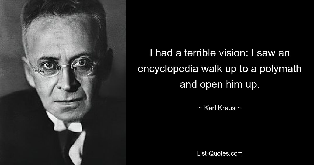 I had a terrible vision: I saw an encyclopedia walk up to a polymath and open him up. — © Karl Kraus