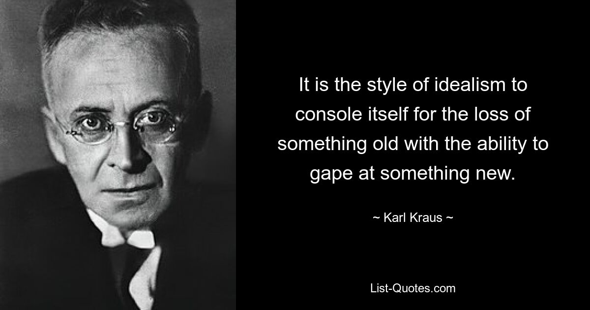 It is the style of idealism to console itself for the loss of something old with the ability to gape at something new. — © Karl Kraus