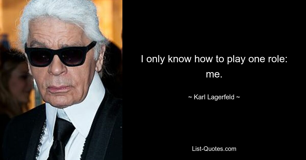 I only know how to play one role: me. — © Karl Lagerfeld