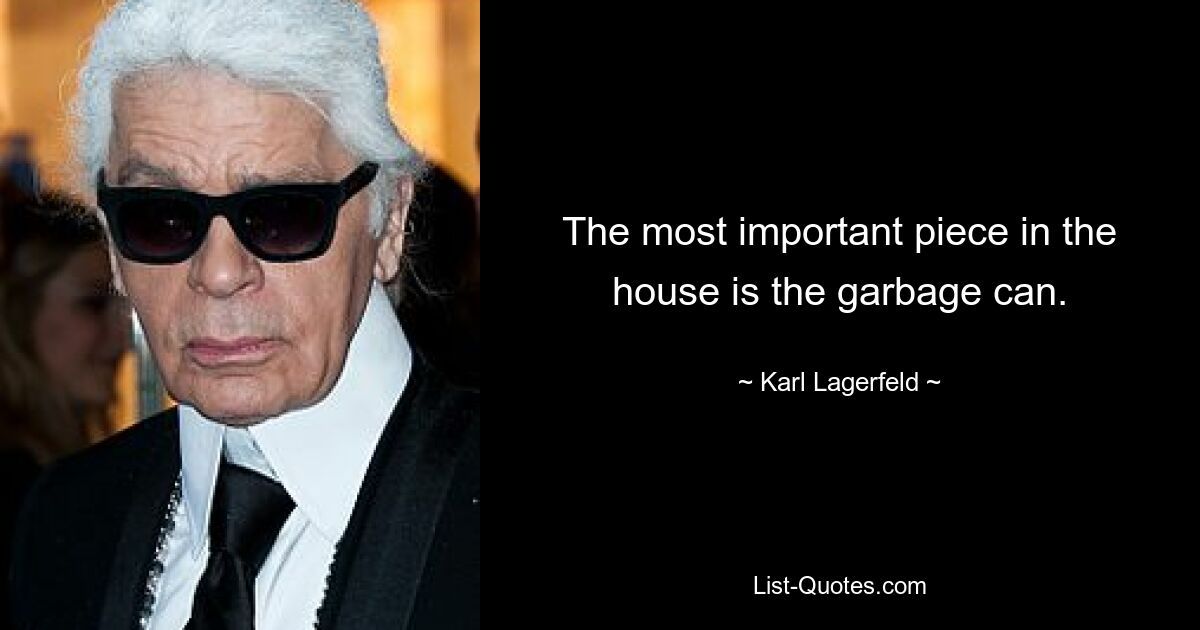 The most important piece in the house is the garbage can. — © Karl Lagerfeld