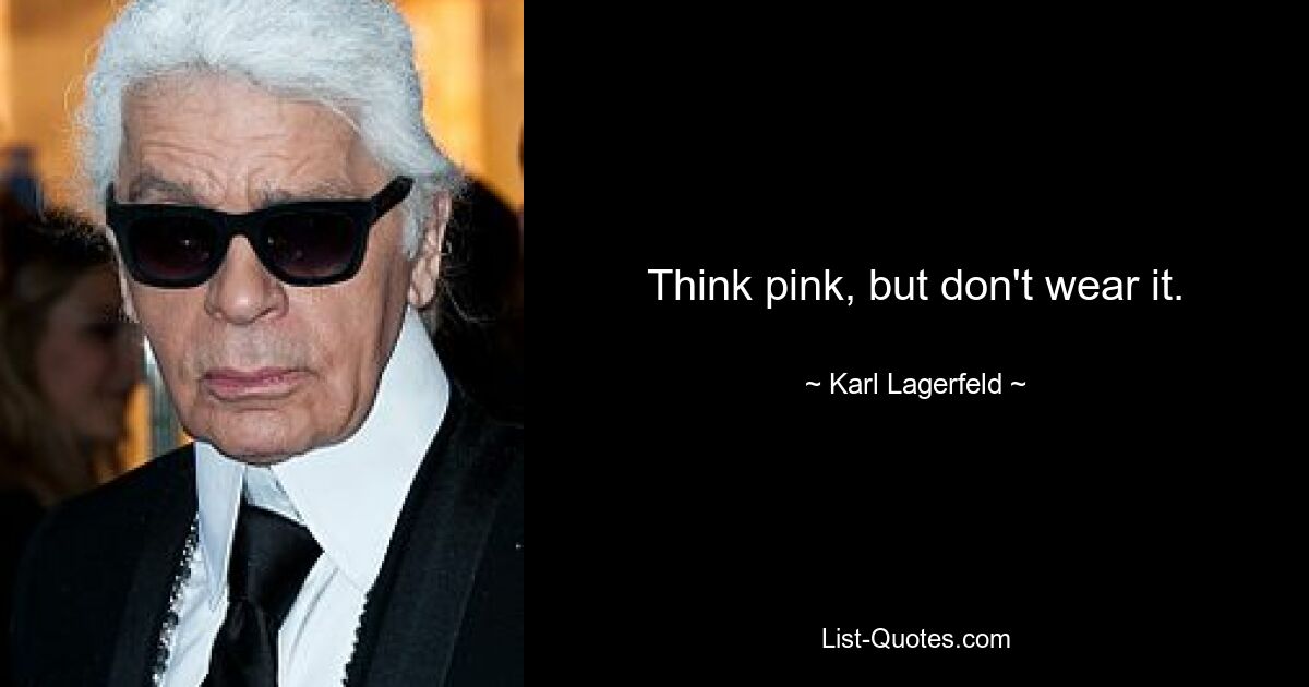 Think pink, but don't wear it. — © Karl Lagerfeld