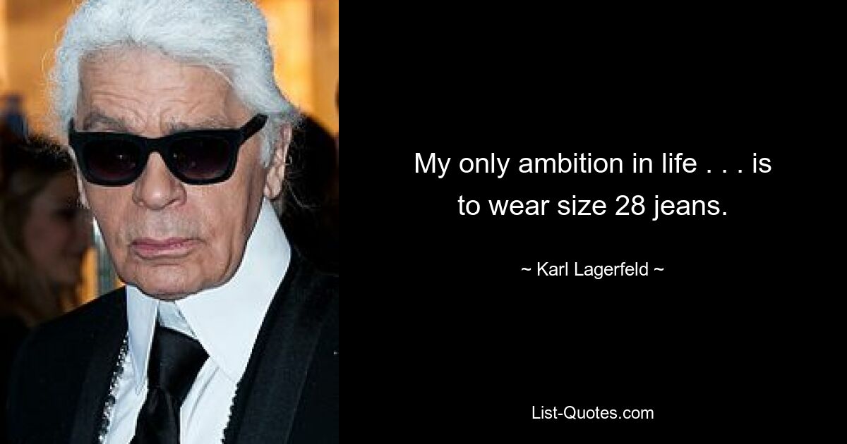 My only ambition in life . . . is to wear size 28 jeans. — © Karl Lagerfeld