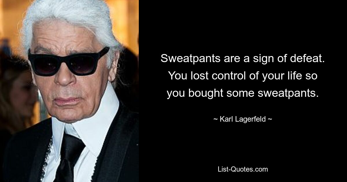 Sweatpants are a sign of defeat. You lost control of your life so you bought some sweatpants. — © Karl Lagerfeld