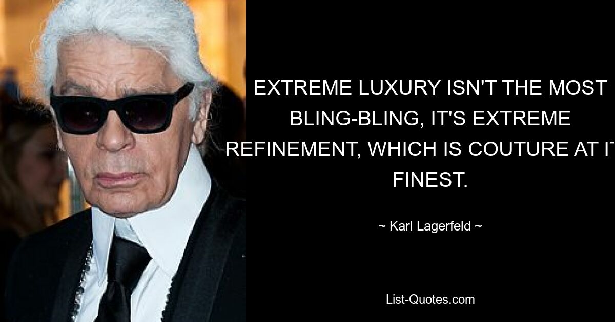 EXTREME LUXURY ISN'T THE MOST BLING-BLING, IT'S EXTREME REFINEMENT, WHICH IS COUTURE AT ITS FINEST. — © Karl Lagerfeld