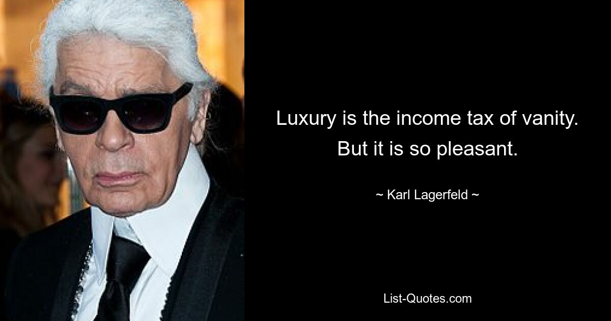 Luxury is the income tax of vanity. But it is so pleasant. — © Karl Lagerfeld