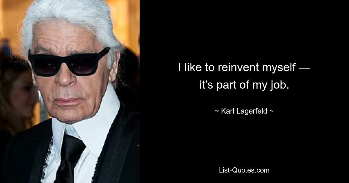 I like to reinvent myself — it’s part of my job. — © Karl Lagerfeld