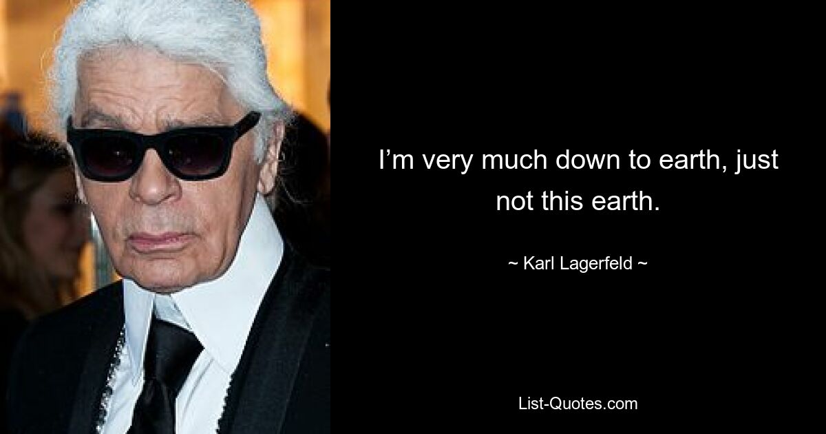 I’m very much down to earth, just not this earth. — © Karl Lagerfeld