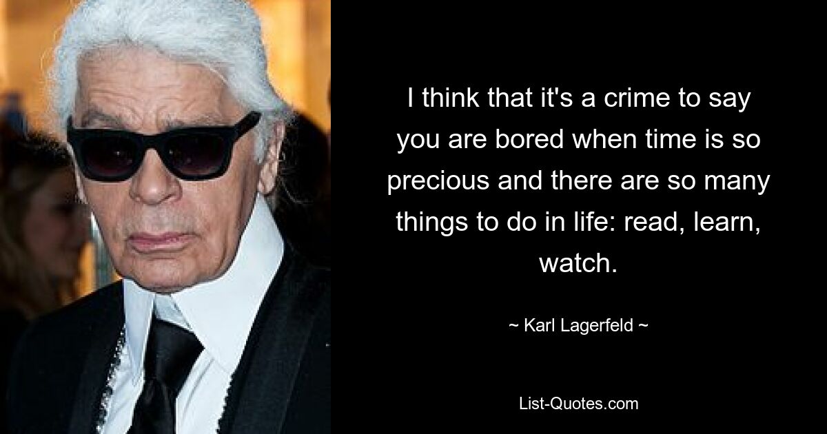 I think that it's a crime to say you are bored when time is so precious and there are so many things to do in life: read, learn, watch. — © Karl Lagerfeld