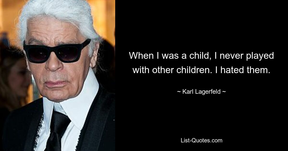 When I was a child, I never played with other children. I hated them. — © Karl Lagerfeld